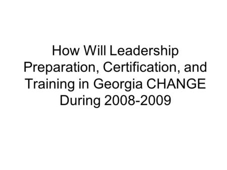 How Will Leadership Preparation, Certification, and Training in Georgia CHANGE During 2008-2009.
