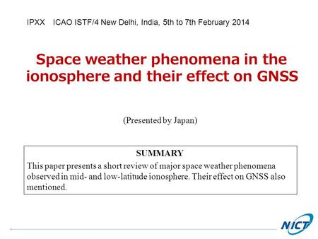 Space weather phenomena in the ionosphere and their effect on GNSS (Presented by Japan) IPXX ICAO ISTF/4 New Delhi, India, 5th to 7th February 2014 SUMMARY.