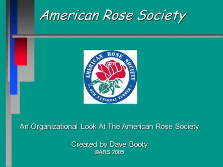 American Rose Society An Organizational Look At The American Rose Society Created by Dave Booty ©ARS 2005.