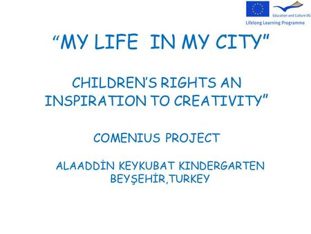“ MY LIFE IN MY CITY” CHILDREN’S RIGHTS AN INSPIRATION TO CREATIVITY ” COMENIUS PROJECT ALAADDİN KEYKUBAT KINDERGARTEN BEYŞEHİR,TURKEY.