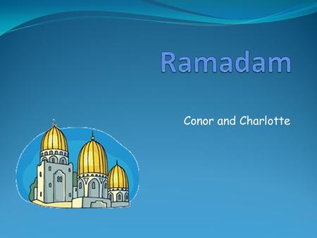 Conor and Charlotte. Where is Ramadam celebrated? Ramadam is celebrated all around the world where Muslims live.