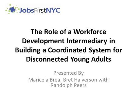 The Role of a Workforce Development Intermediary in Building a Coordinated System for Disconnected Young Adults Presented By Maricela Brea, Bret Halverson.