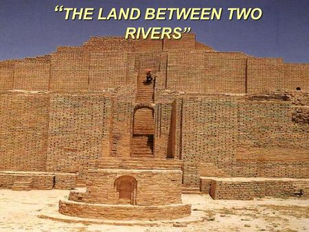 ANCIENT MESOPOTAMIA- “ THE LAND BETWEEN TWO RIVERS”
