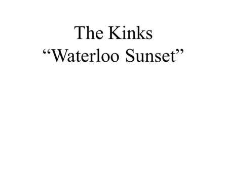 The Kinks “Waterloo Sunset”. Warm-up Questions 1. Do you know any song lyrics in which the singer is not focused on what (s)he is doing, but rather in.