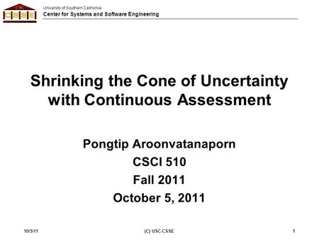University of Southern California Center for Systems and Software Engineering Shrinking the Cone of Uncertainty with Continuous Assessment Pongtip Aroonvatanaporn.