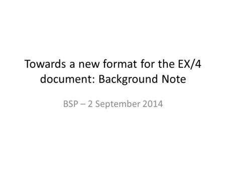Towards a new format for the EX/4 document: Background Note BSP – 2 September 2014.