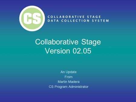 Collaborative Stage Version 02.05 An Update From Martin Madera CS Program Administrator.