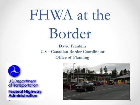 FHWA at the Border David Franklin U.S – Canadian Border Coordinator Office of Planning.