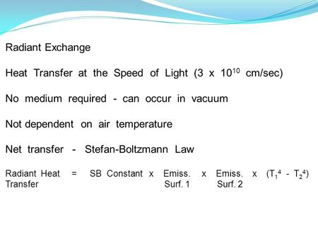 Radiant Exchange Heat Transfer at the Speed of Light (3 x 10 10 cm/sec) No medium required - can occur in vacuum Not dependent on air temperature Net transfer.