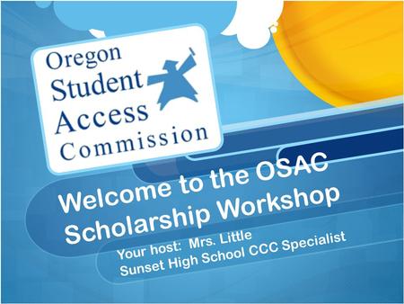 Welcome to the OSAC Scholarship Workshop Your host: Mrs. Little Sunset High School CCC Specialist.