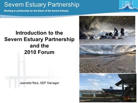 Severn Estuary Partnership Working in partnership for the future of the Severn Estuary Introduction to the Severn Estuary Partnership and the 2010 Forum.