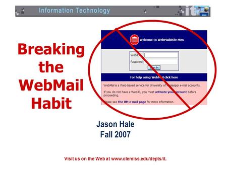 Visit us on the Web at www.olemiss.edu/depts/it. Breaking the WebMail Habit Jason Hale Fall 2007.