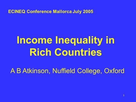 1 Income Inequality in Rich Countries A B Atkinson, Nuffield College, Oxford ECINEQ Conference Mallorca July 2005.