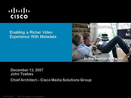 CMSG13_12_2007 © 2007 Cisco Systems, Inc. All rights reserved. 1 Welcome… … to the Human Network Enabling a Richer Video Experience With Metadata December.
