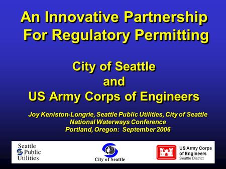 An Innovative Partnership For Regulatory Permitting City of Seattle and US Army Corps of Engineers Joy Keniston-Longrie, Seattle Public Utilities, City.