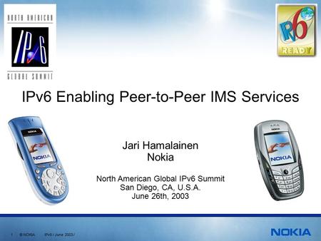 1 © NOKIA IPv6 / June 2003 / Jari Hamalainen Nokia North American Global IPv6 Summit San Diego, CA, U.S.A. June 26th, 2003 IPv6 Enabling Peer-to-Peer IMS.