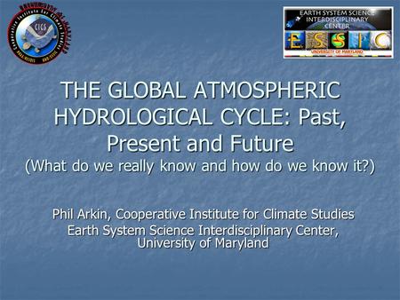 THE GLOBAL ATMOSPHERIC HYDROLOGICAL CYCLE: Past, Present and Future (What do we really know and how do we know it?) Phil Arkin, Cooperative Institute for.