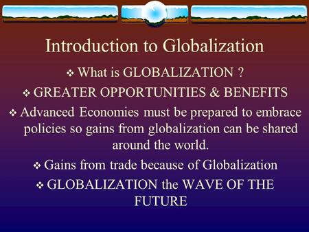 Introduction to Globalization  What is GLOBALIZATION ?  GREATER OPPORTUNITIES & BENEFITS  Advanced Economies must be prepared to embrace policies so.