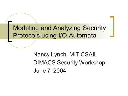 Modeling and Analyzing Security Protocols using I/O Automata Nancy Lynch, MIT CSAIL DIMACS Security Workshop June 7, 2004.