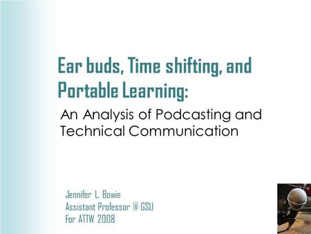 Ear buds, Time shifting, and Portable Learning: An Analysis of Podcasting and Technical Communication Jennifer L. Bowie Assistant GSU For ATTW.