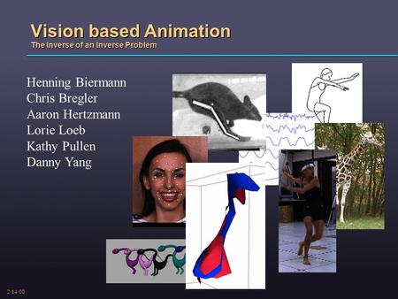 2/14/00 Vision based Animation The Inverse of an Inverse Problem Henning Biermann Chris Bregler Aaron Hertzmann Lorie Loeb Kathy Pullen Danny Yang.