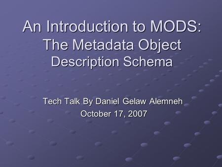 An Introduction to MODS: The Metadata Object Description Schema Tech Talk By Daniel Gelaw Alemneh October 17, 2007 October 17, 2007.