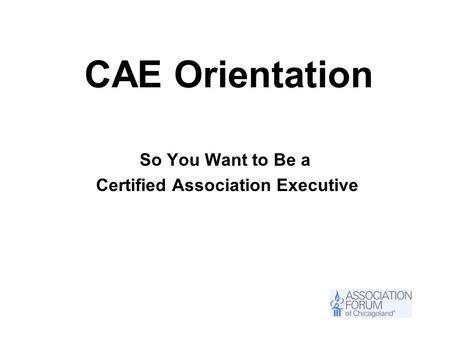 CAE Orientation So You Want to Be a Certified Association Executive.