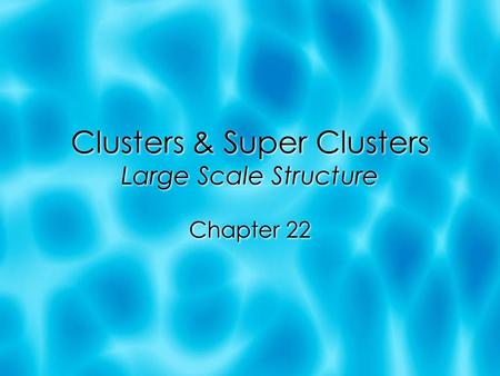 Clusters & Super Clusters Large Scale Structure Chapter 22.