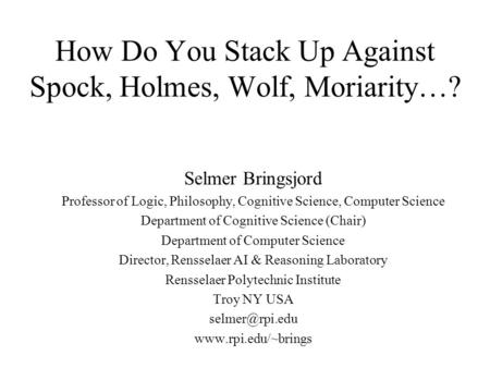 How Do You Stack Up Against Spock, Holmes, Wolf, Moriarity…? Selmer Bringsjord Professor of Logic, Philosophy, Cognitive Science, Computer Science Department.