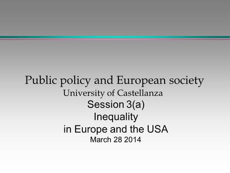 Public policy and European society University of Castellanza Session 3(a) Inequality in Europe and the USA March 28 2014.