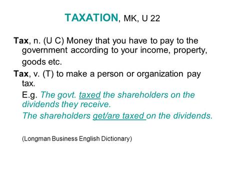 TAXATION, MK, U 22 Tax, n. (U C) Money that you have to pay to the government according to your income, property, goods etc. Tax, v. (T) to make a person.