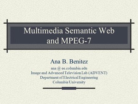 Multimedia Semantic Web and MPEG-7 Ana B. Benitez ee.columbia.edu Image and Advanced Television Lab (ADVENT) Department of Electrical Engineering.