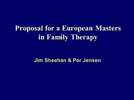 Proposal for a European Masters in Family Therapy Jim Sheehan & Per Jensen.