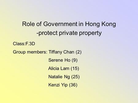 Role of Government in Hong Kong -protect private property Class:F.3D Group members: Tiffany Chan (2) Serene Ho (9) Alicia Lam (15) Natalie Ng (25) Kenzi.