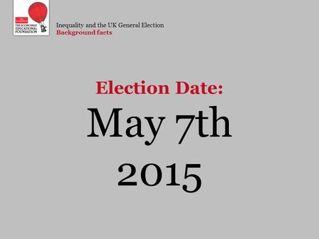 Inequality and the UK General Election Background facts May 7th 2015 Election Date: