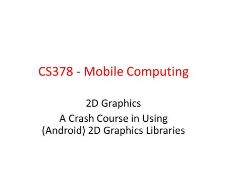 CS378 - Mobile Computing 2D Graphics A Crash Course in Using (Android) 2D Graphics Libraries.