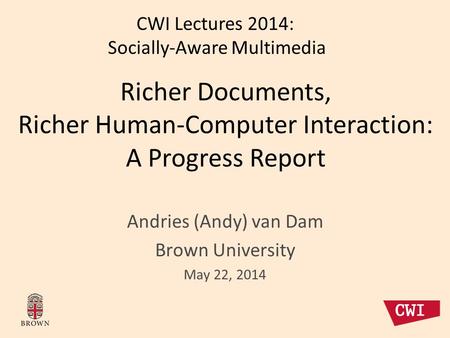 Andries (Andy) van Dam Brown University May 22, 2014 Richer Documents, Richer Human-Computer Interaction: A Progress Report CWI Lectures 2014: Socially-Aware.