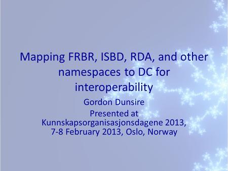 Mapping FRBR, ISBD, RDA, and other namespaces to DC for interoperability Gordon Dunsire Presented at Kunnskapsorganisasjonsdagene 2013, 7-8 February 2013,
