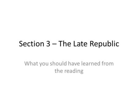 Section 3 – The Late Republic What you should have learned from the reading.