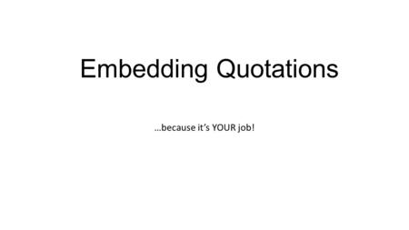 Embedding Quotations …because it’s YOUR job!. What is embedding? Embedding involves selecting only the most important words in your text evidence. In.