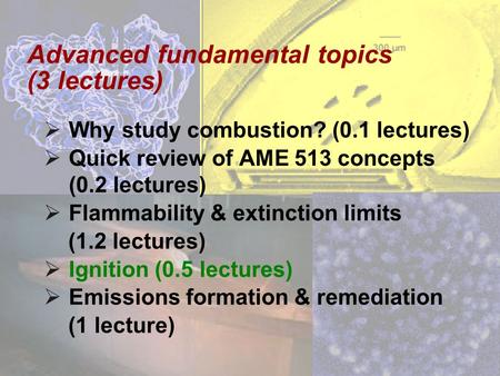 Advanced fundamental topics (3 lectures)  Why study combustion? (0.1 lectures)  Quick review of AME 513 concepts (0.2 lectures)  Flammability & extinction.