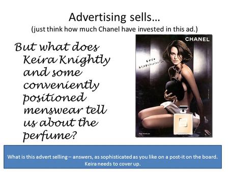 Advertising sells… (just think how much Chanel have invested in this ad.) But what does Keira Knightly and some conveniently positioned menswear tell.