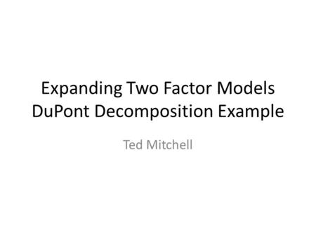 Expanding Two Factor Models DuPont Decomposition Example Ted Mitchell.
