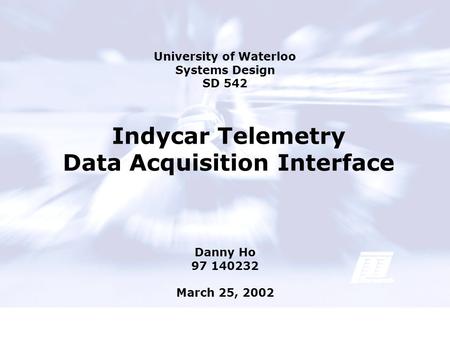 Indycar Telemetry Data Acquisition Interface Danny Ho 97 140232 March 25, 2002 University of Waterloo Systems Design SD 542.
