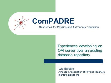ComPADRE Experiences developing an OAI server over an existing database repository Resources for Physics and Astronomy Education Lyle Barbato American.