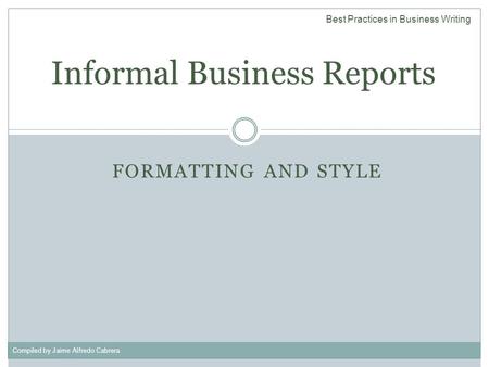 Compiled by Jaime Alfredo Cabrera FORMATTING AND STYLE Informal Business Reports Best Practices in Business Writing.