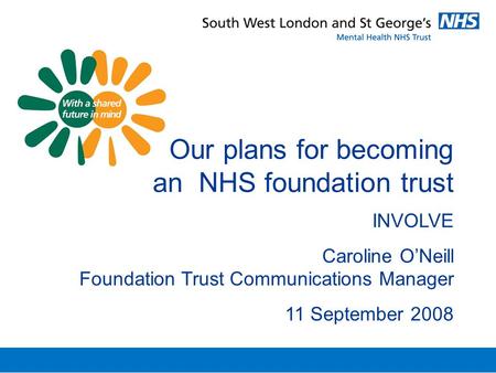 Our plans for becoming an NHS foundation trust INVOLVE Caroline O’Neill Foundation Trust Communications Manager 11 September 2008.