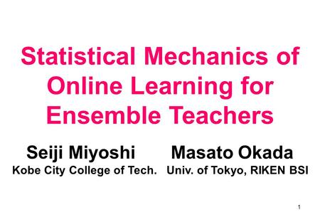 1 Statistical Mechanics of Online Learning for Ensemble Teachers Seiji Miyoshi Masato Okada Kobe City College of Tech. Univ. of Tokyo, RIKEN BSI.