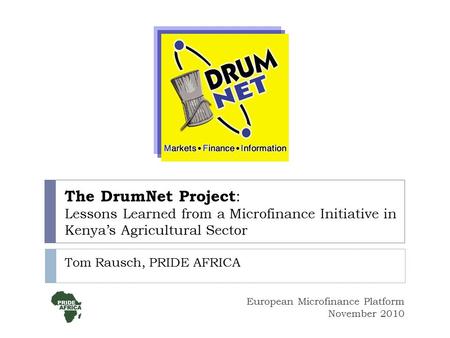 The DrumNet Project : Lessons Learned from a Microfinance Initiative in Kenya’s Agricultural Sector Tom Rausch, PRIDE AFRICA European Microfinance Platform.