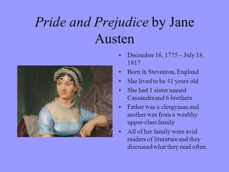Pride and Prejudice by Jane Austen December 16, 1775 – July 18, 1817 Born in Steventon, England She lived to be 41 years old She had 1 sister named Cassandra.